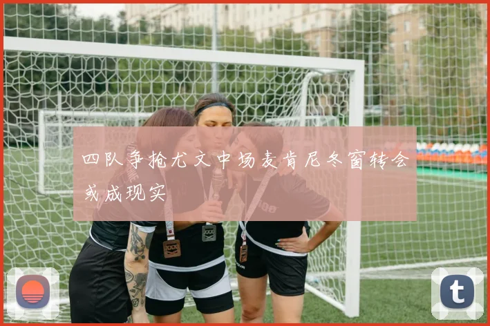 四队争抢尤文中场麦肯尼冬窗转会或成现实