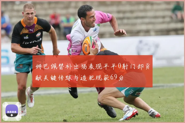 姆巴佩替补出场表现平平0射门却贡献关键传球与造犯规获69分