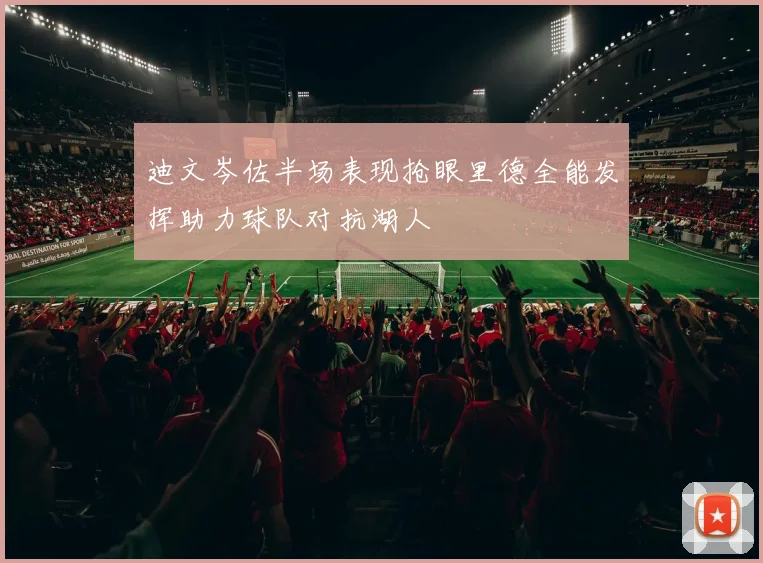 迪文岑佐半场表现抢眼里德全能发挥助力球队对抗湖人