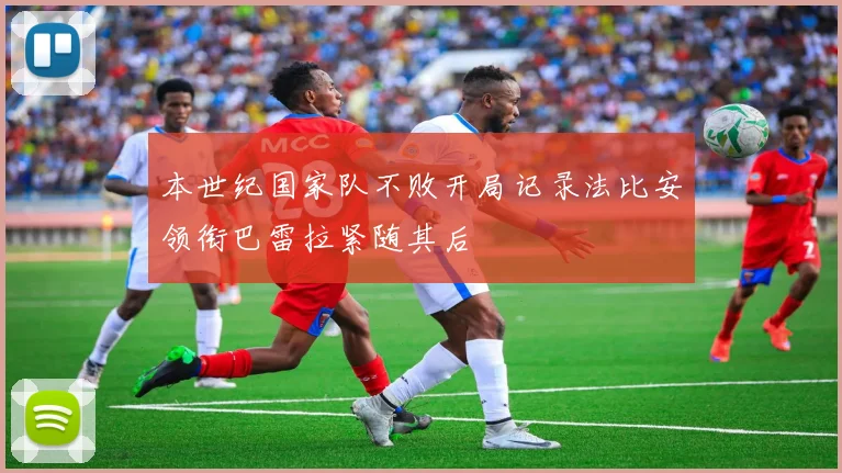 本世纪国家队不败开局记录法比安领衔巴雷拉紧随其后