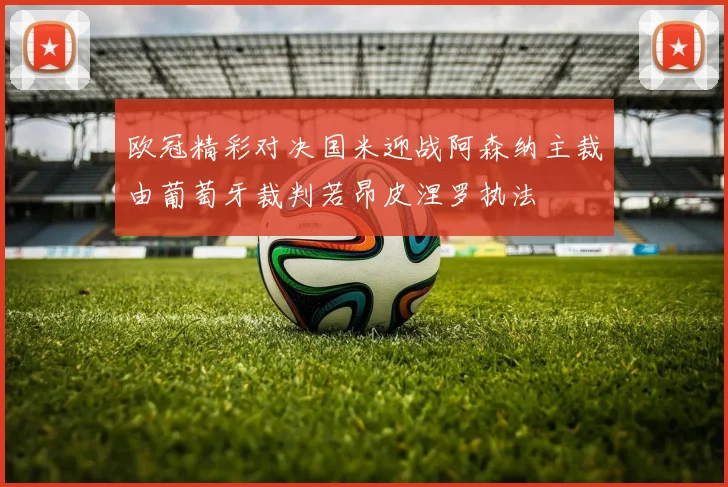 欧冠精彩对决国米迎战阿森纳主裁由葡萄牙裁判若昂皮涅罗执法