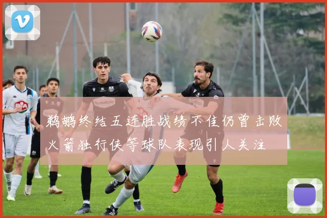 鹈鹕终结五连胜战绩不佳仍曾击败火箭独行侠等球队表现引人关注