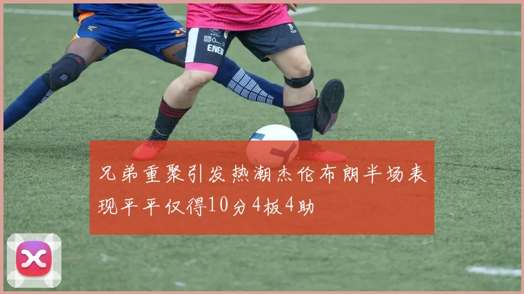 兄弟重聚引发热潮杰伦布朗半场表现平平仅得10分4板4助