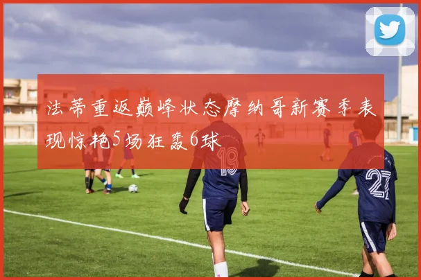 法蒂重返巅峰状态摩纳哥新赛季表现惊艳5场狂轰6球