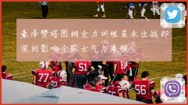 豪泽赞塔图姆全力训练虽未出战却深刻影响全队士气与表现