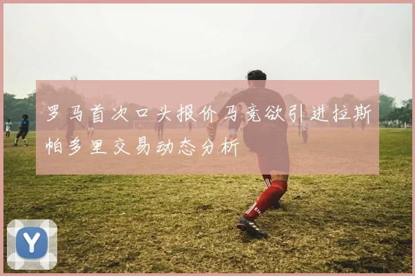 罗马首次口头报价马竞欲引进拉斯帕多里交易动态分析