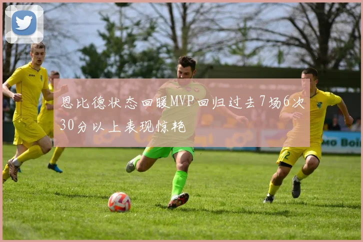 恩比德状态回暖MVP回归过去7场6次30分以上表现惊艳