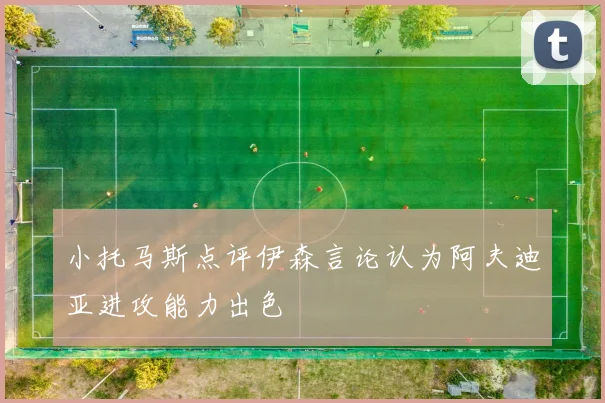 小托马斯点评伊森言论认为阿夫迪亚进攻能力出色