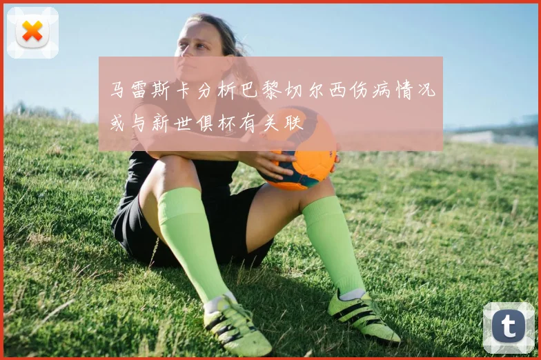 马雷斯卡分析巴黎切尔西伤病情况或与新世俱杯有关联