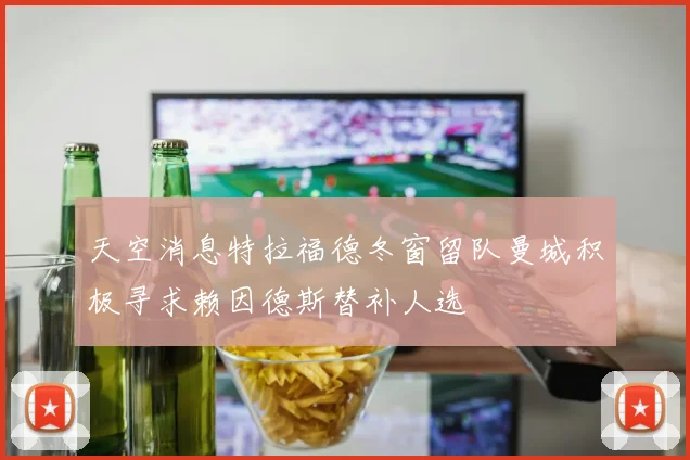 天空消息特拉福德冬窗留队曼城积极寻求赖因德斯替补人选