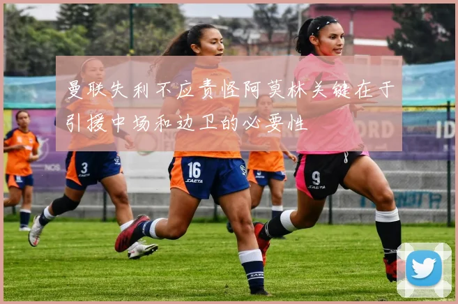 曼联失利不应责怪阿莫林关键在于引援中场和边卫的必要性