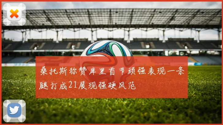 桑托斯称赞库里首节顽强表现一条腿打成21展现强硬风范