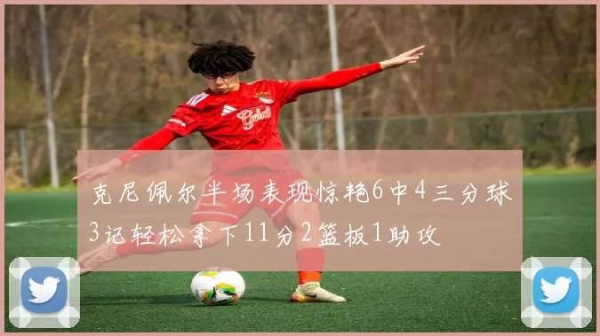 克尼佩尔半场表现惊艳6中4三分球3记轻松拿下11分2篮板1助攻