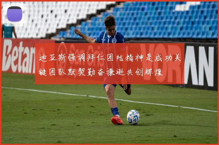 迪亚斯强调拜仁团结精神是成功关键团队默契勤奋谦逊共创辉煌