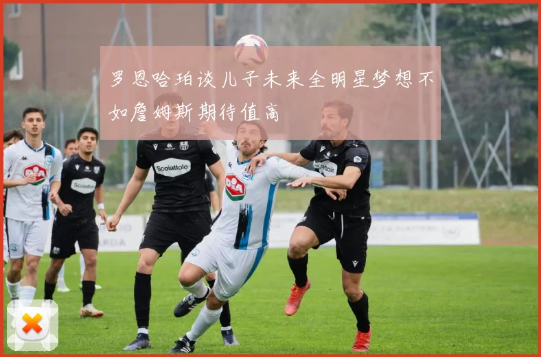 罗恩哈珀谈儿子未来全明星梦想不如詹姆斯期待值高