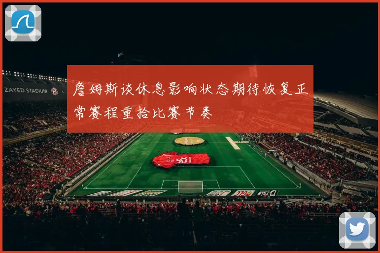 詹姆斯谈休息影响状态期待恢复正常赛程重拾比赛节奏